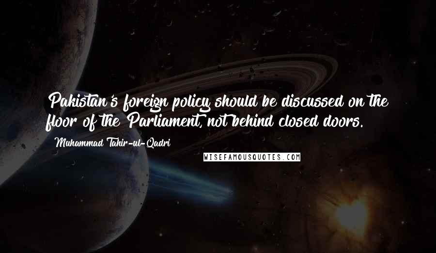 Muhammad Tahir-ul-Qadri Quotes: Pakistan's foreign policy should be discussed on the floor of the Parliament, not behind closed doors.