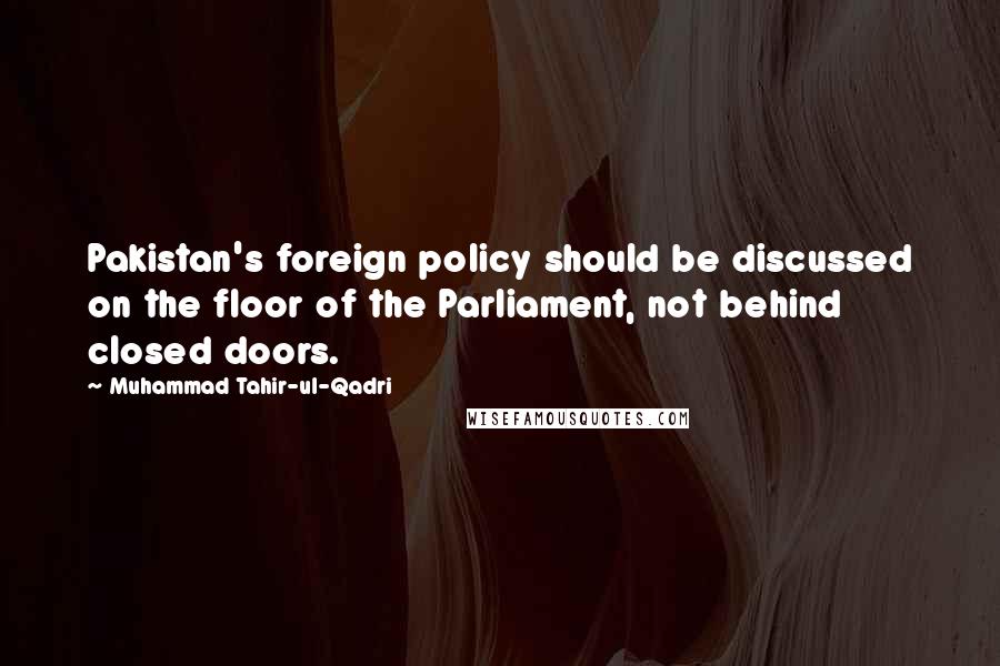 Muhammad Tahir-ul-Qadri Quotes: Pakistan's foreign policy should be discussed on the floor of the Parliament, not behind closed doors.