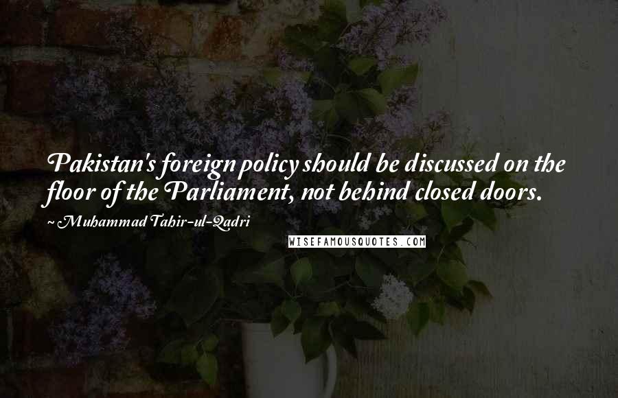 Muhammad Tahir-ul-Qadri Quotes: Pakistan's foreign policy should be discussed on the floor of the Parliament, not behind closed doors.