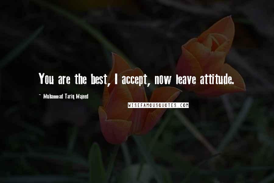 Muhammad Tariq Majeed Quotes: You are the best, I accept, now leave attitude.