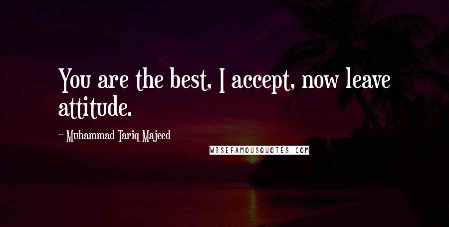 Muhammad Tariq Majeed Quotes: You are the best, I accept, now leave attitude.