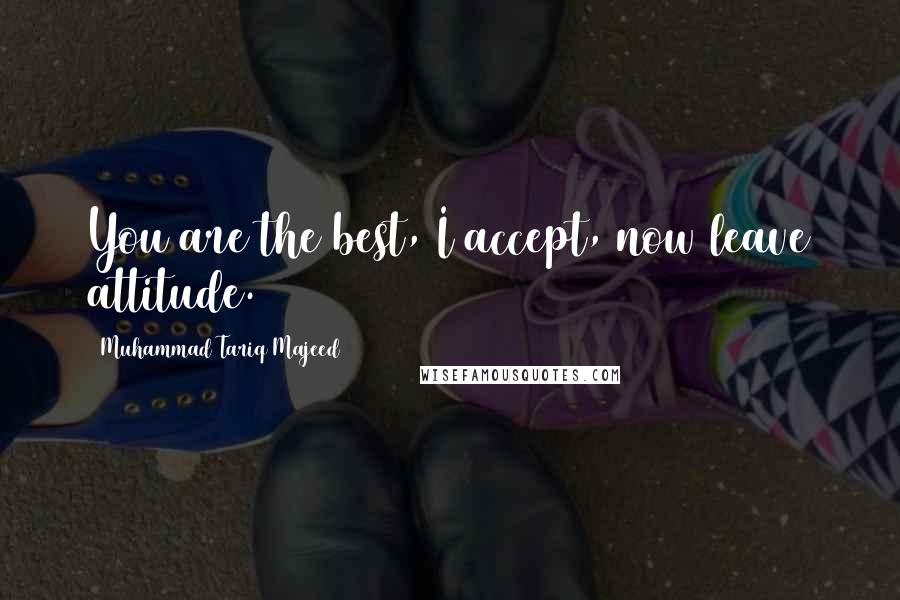 Muhammad Tariq Majeed Quotes: You are the best, I accept, now leave attitude.