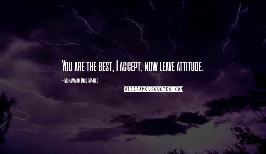 Muhammad Tariq Majeed Quotes: You are the best, I accept, now leave attitude.