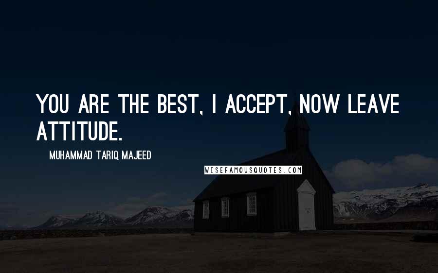 Muhammad Tariq Majeed Quotes: You are the best, I accept, now leave attitude.