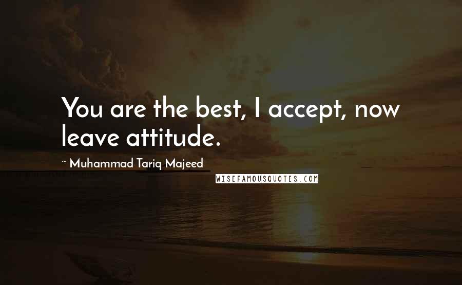 Muhammad Tariq Majeed Quotes: You are the best, I accept, now leave attitude.