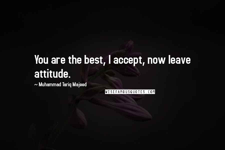 Muhammad Tariq Majeed Quotes: You are the best, I accept, now leave attitude.