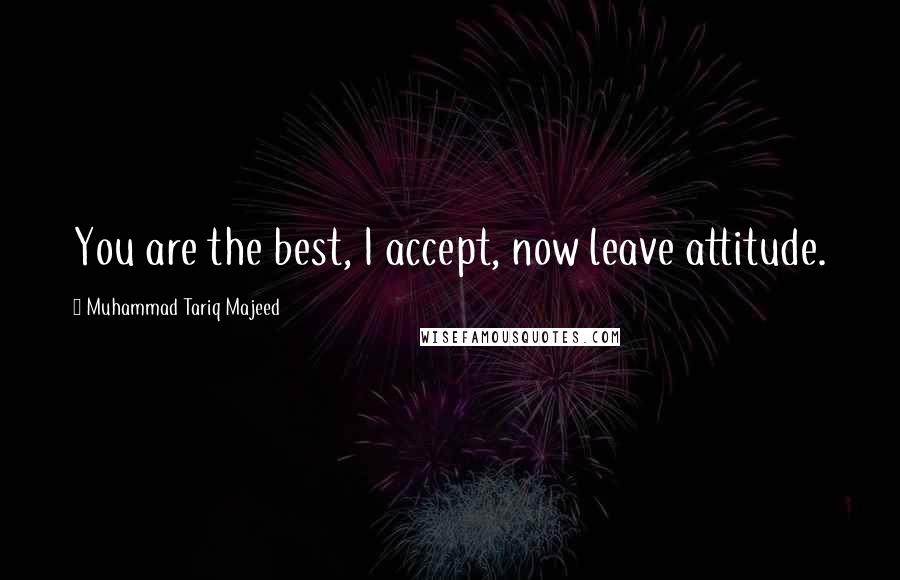 Muhammad Tariq Majeed Quotes: You are the best, I accept, now leave attitude.