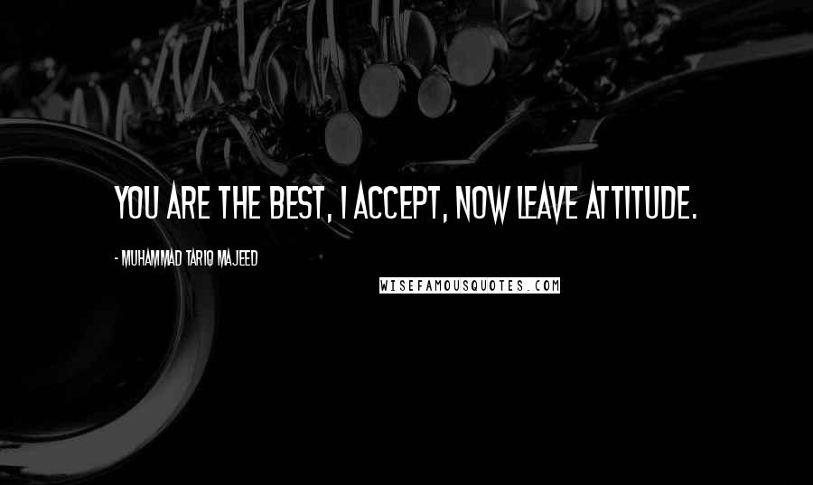 Muhammad Tariq Majeed Quotes: You are the best, I accept, now leave attitude.