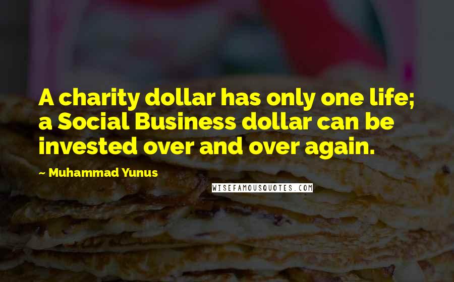 Muhammad Yunus Quotes: A charity dollar has only one life; a Social Business dollar can be invested over and over again.