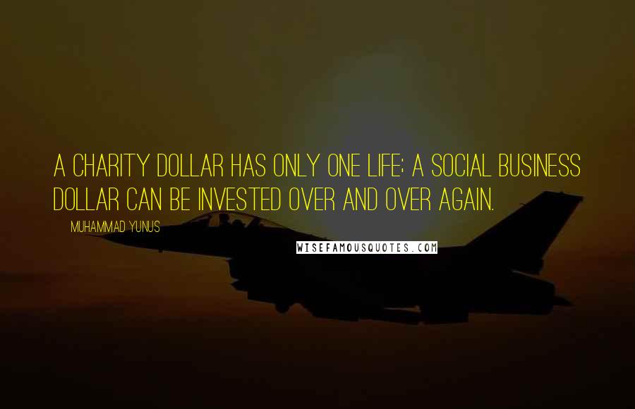 Muhammad Yunus Quotes: A charity dollar has only one life; a Social Business dollar can be invested over and over again.