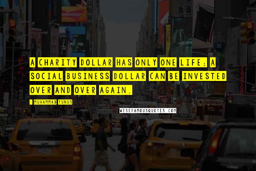 Muhammad Yunus Quotes: A charity dollar has only one life; a Social Business dollar can be invested over and over again.