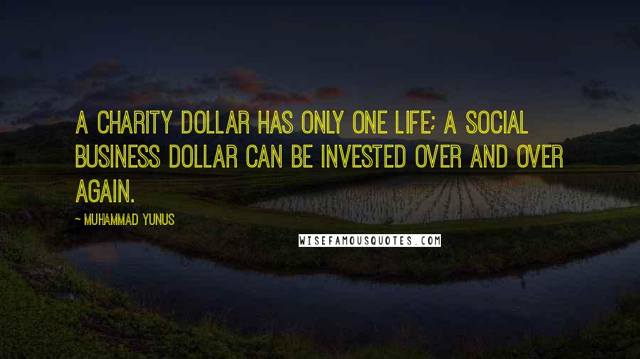 Muhammad Yunus Quotes: A charity dollar has only one life; a Social Business dollar can be invested over and over again.