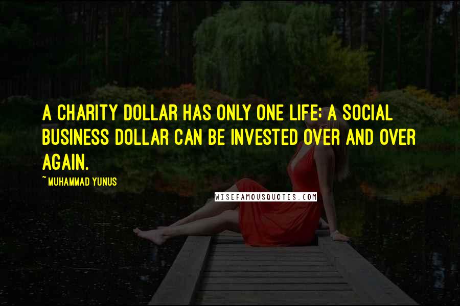 Muhammad Yunus Quotes: A charity dollar has only one life; a Social Business dollar can be invested over and over again.