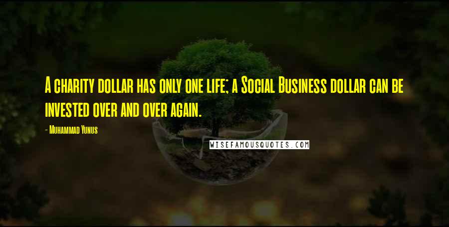 Muhammad Yunus Quotes: A charity dollar has only one life; a Social Business dollar can be invested over and over again.