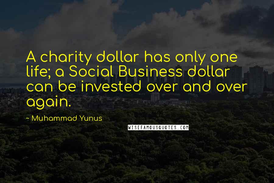Muhammad Yunus Quotes: A charity dollar has only one life; a Social Business dollar can be invested over and over again.