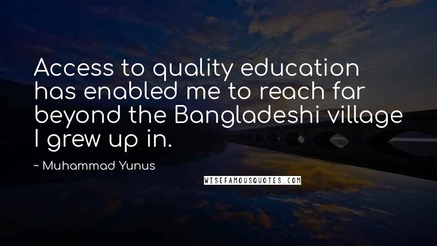 Muhammad Yunus Quotes: Access to quality education has enabled me to reach far beyond the Bangladeshi village I grew up in.