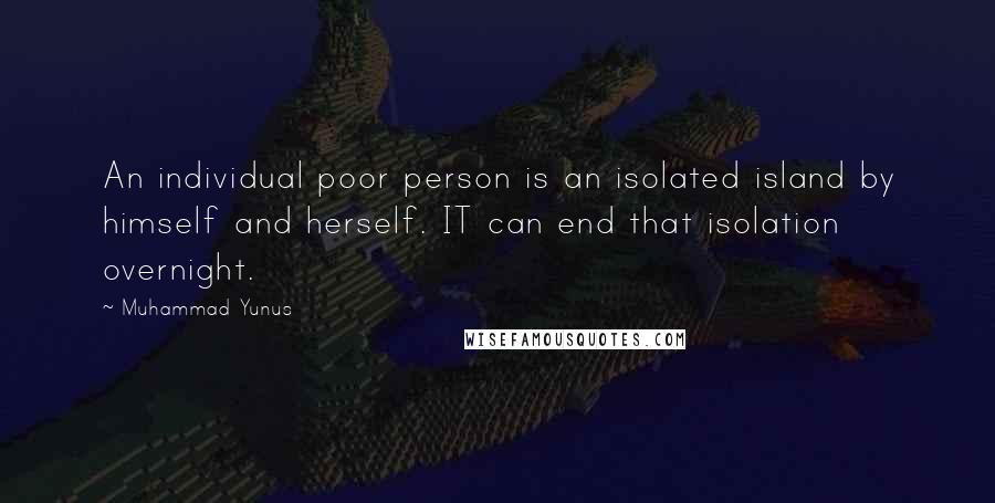 Muhammad Yunus Quotes: An individual poor person is an isolated island by himself and herself. IT can end that isolation overnight.