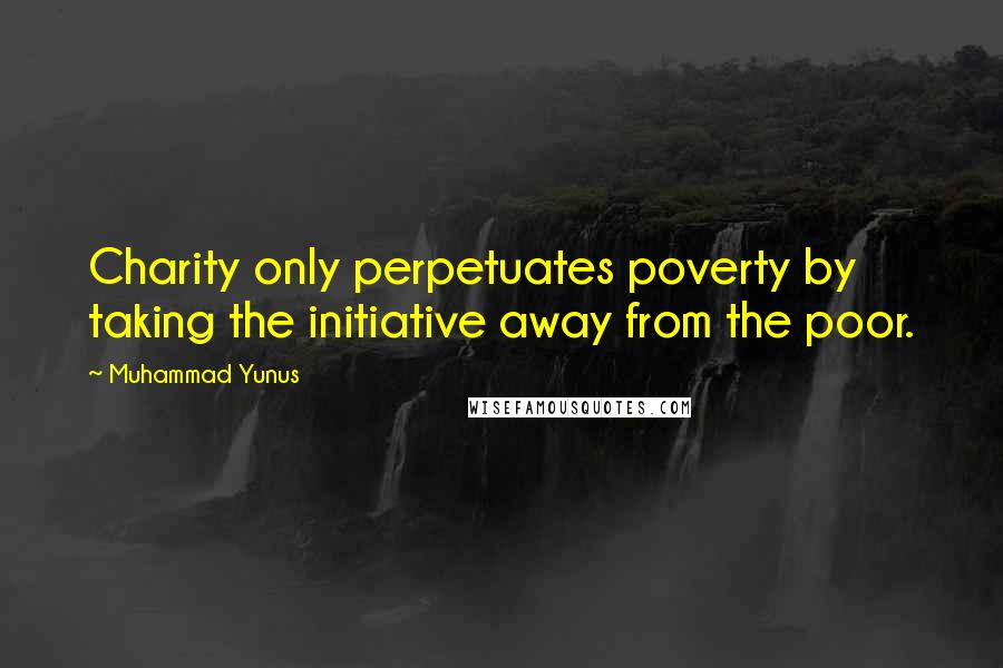 Muhammad Yunus Quotes: Charity only perpetuates poverty by taking the initiative away from the poor.