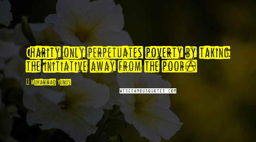 Muhammad Yunus Quotes: Charity only perpetuates poverty by taking the initiative away from the poor.