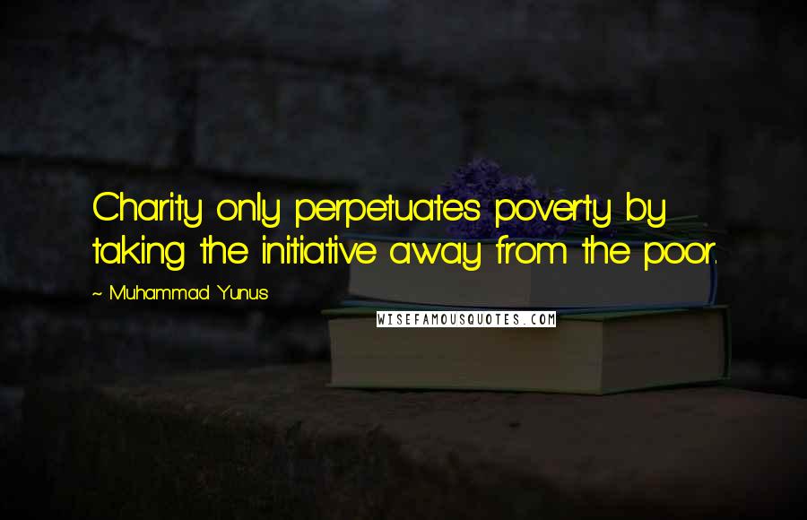 Muhammad Yunus Quotes: Charity only perpetuates poverty by taking the initiative away from the poor.