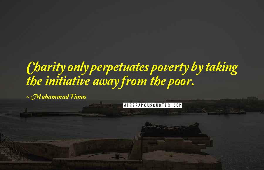 Muhammad Yunus Quotes: Charity only perpetuates poverty by taking the initiative away from the poor.