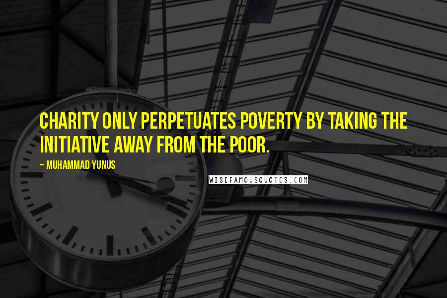 Muhammad Yunus Quotes: Charity only perpetuates poverty by taking the initiative away from the poor.