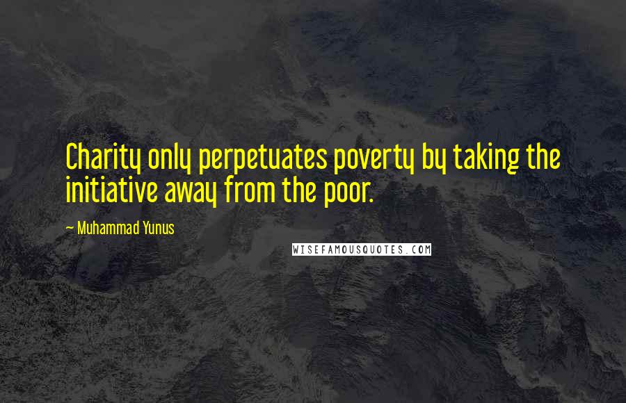 Muhammad Yunus Quotes: Charity only perpetuates poverty by taking the initiative away from the poor.