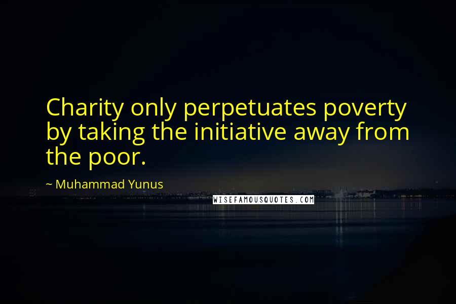 Muhammad Yunus Quotes: Charity only perpetuates poverty by taking the initiative away from the poor.