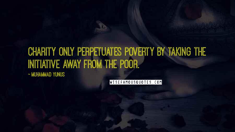 Muhammad Yunus Quotes: Charity only perpetuates poverty by taking the initiative away from the poor.