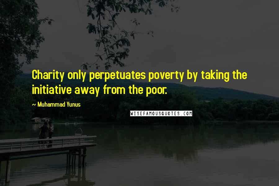 Muhammad Yunus Quotes: Charity only perpetuates poverty by taking the initiative away from the poor.