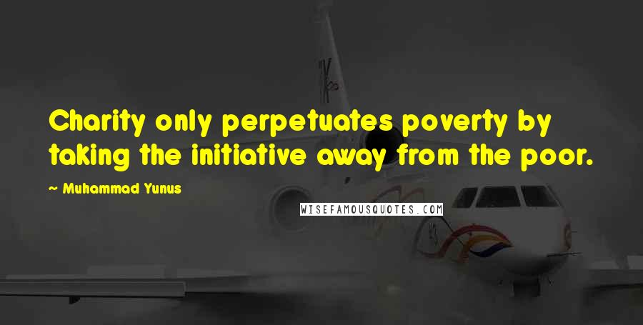 Muhammad Yunus Quotes: Charity only perpetuates poverty by taking the initiative away from the poor.