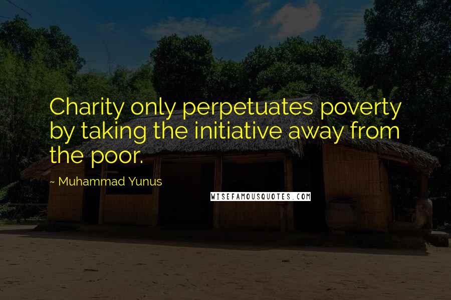 Muhammad Yunus Quotes: Charity only perpetuates poverty by taking the initiative away from the poor.