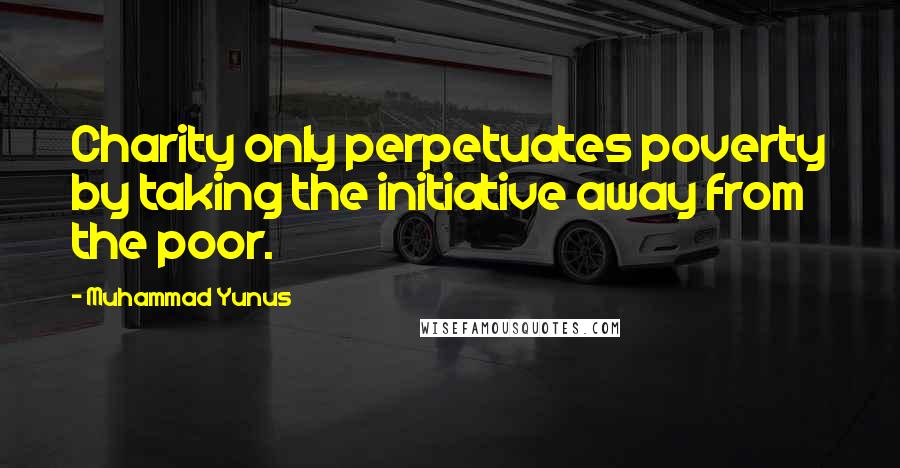 Muhammad Yunus Quotes: Charity only perpetuates poverty by taking the initiative away from the poor.