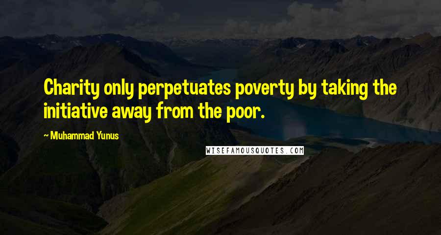 Muhammad Yunus Quotes: Charity only perpetuates poverty by taking the initiative away from the poor.