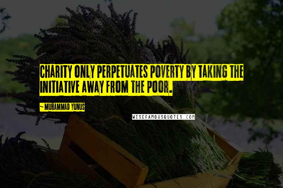 Muhammad Yunus Quotes: Charity only perpetuates poverty by taking the initiative away from the poor.