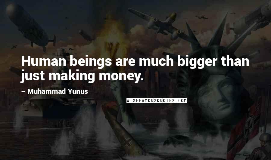 Muhammad Yunus Quotes: Human beings are much bigger than just making money.