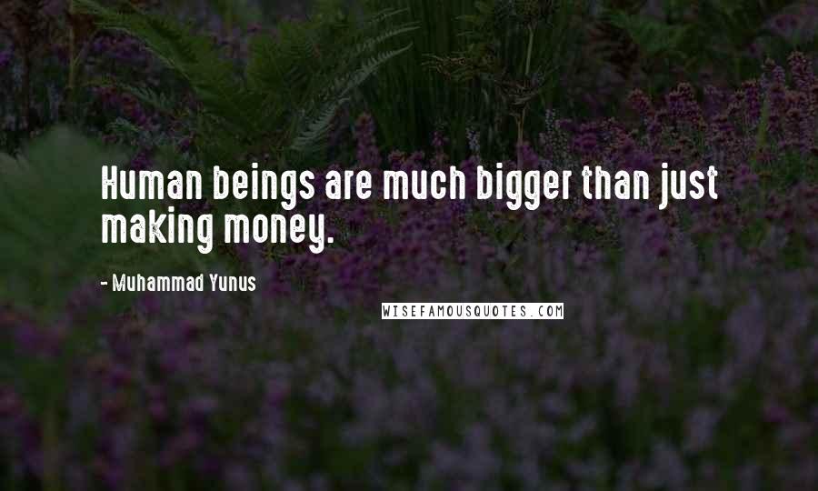 Muhammad Yunus Quotes: Human beings are much bigger than just making money.