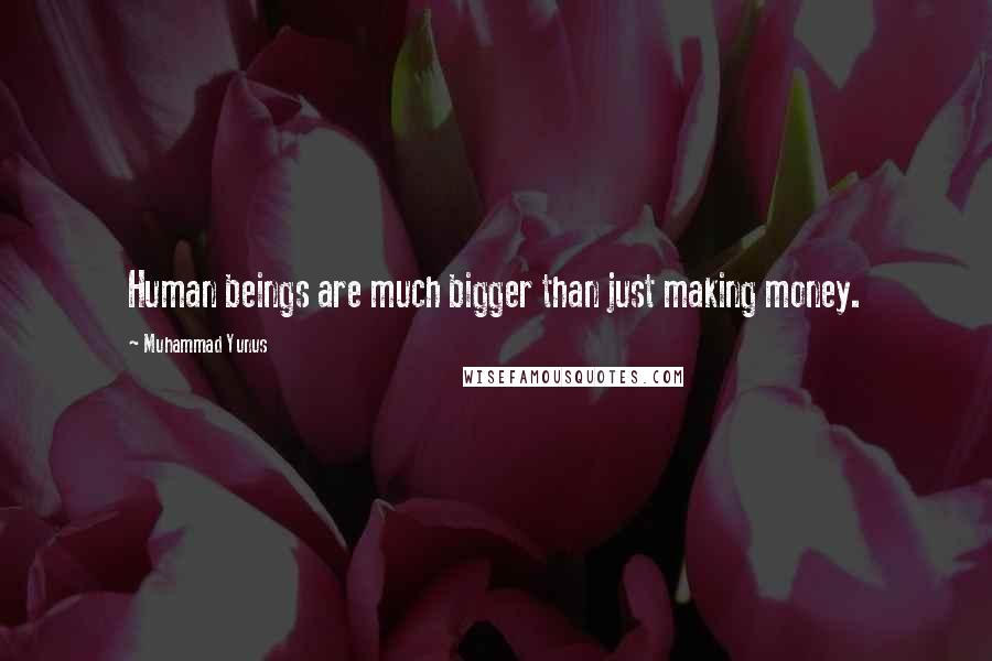 Muhammad Yunus Quotes: Human beings are much bigger than just making money.