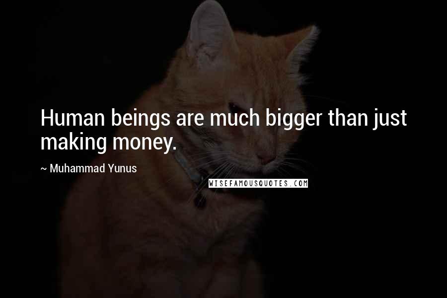 Muhammad Yunus Quotes: Human beings are much bigger than just making money.