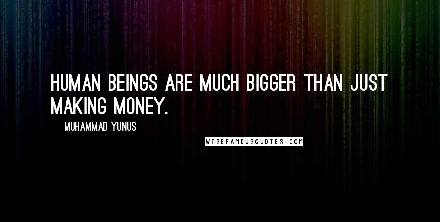 Muhammad Yunus Quotes: Human beings are much bigger than just making money.