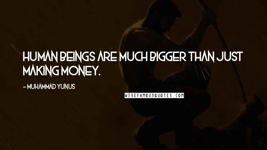Muhammad Yunus Quotes: Human beings are much bigger than just making money.