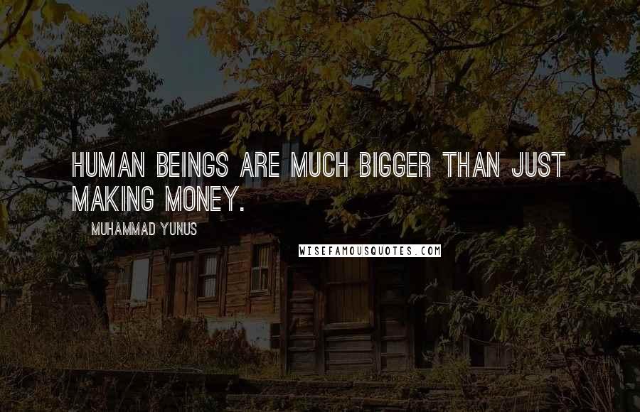 Muhammad Yunus Quotes: Human beings are much bigger than just making money.