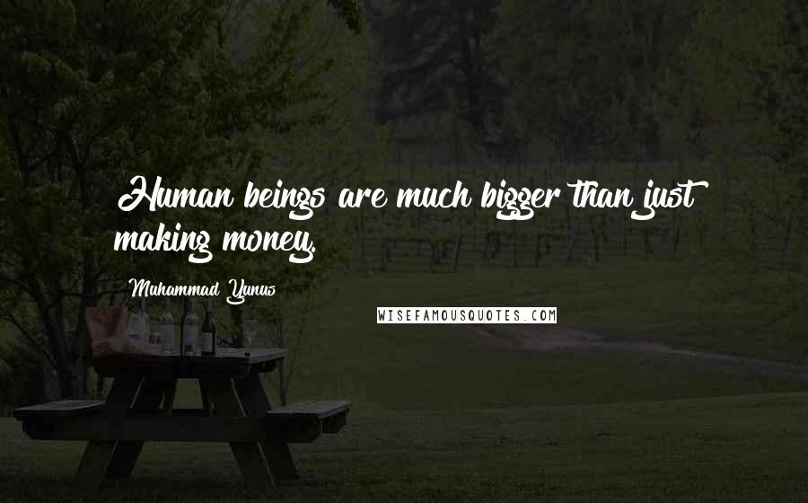 Muhammad Yunus Quotes: Human beings are much bigger than just making money.