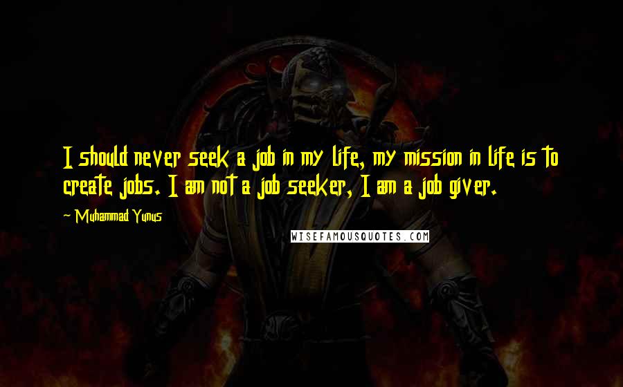 Muhammad Yunus Quotes: I should never seek a job in my life, my mission in life is to create jobs. I am not a job seeker, I am a job giver.