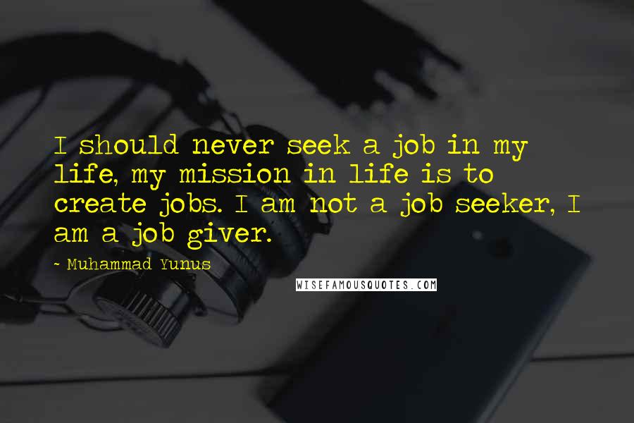 Muhammad Yunus Quotes: I should never seek a job in my life, my mission in life is to create jobs. I am not a job seeker, I am a job giver.