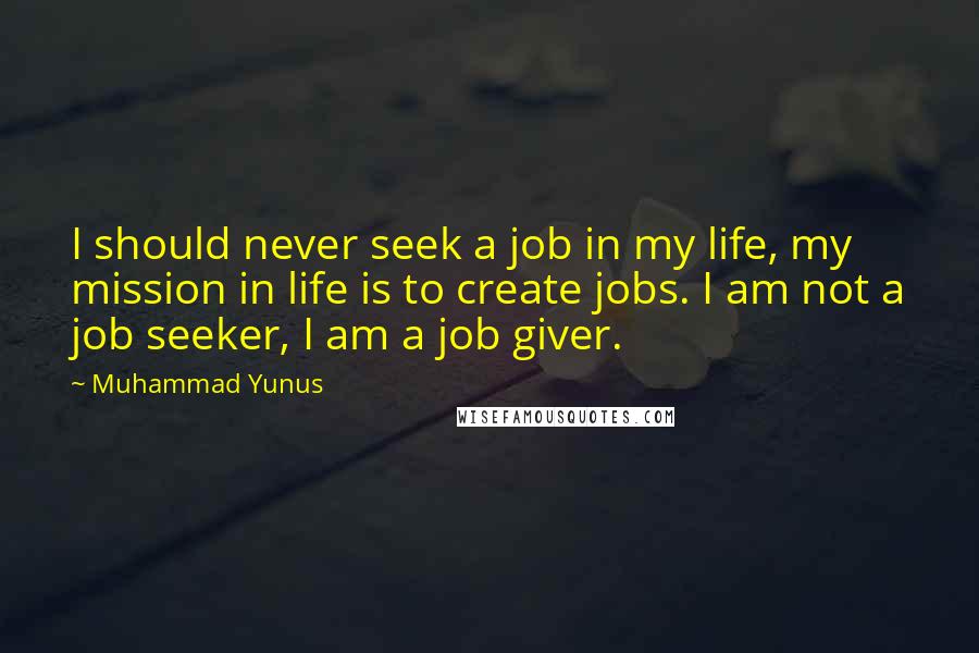 Muhammad Yunus Quotes: I should never seek a job in my life, my mission in life is to create jobs. I am not a job seeker, I am a job giver.