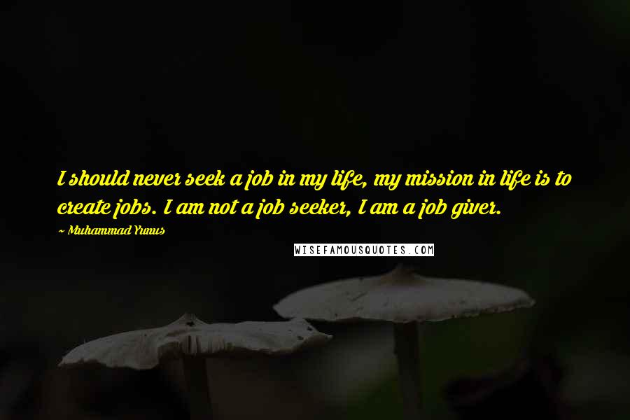 Muhammad Yunus Quotes: I should never seek a job in my life, my mission in life is to create jobs. I am not a job seeker, I am a job giver.