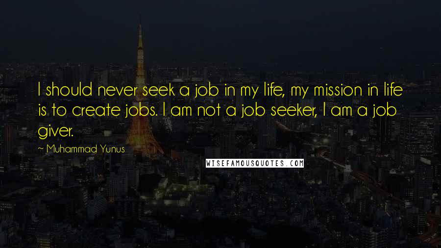 Muhammad Yunus Quotes: I should never seek a job in my life, my mission in life is to create jobs. I am not a job seeker, I am a job giver.