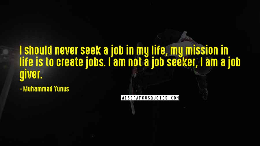 Muhammad Yunus Quotes: I should never seek a job in my life, my mission in life is to create jobs. I am not a job seeker, I am a job giver.