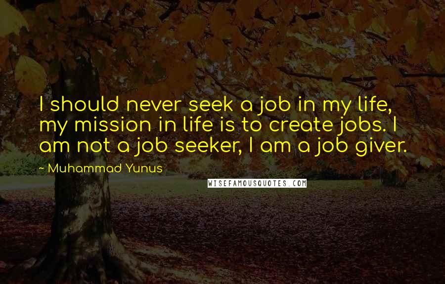 Muhammad Yunus Quotes: I should never seek a job in my life, my mission in life is to create jobs. I am not a job seeker, I am a job giver.